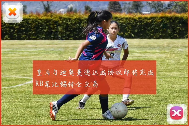皇马与迪奥曼德达成协议即将完成RB莱比锡转会交易
