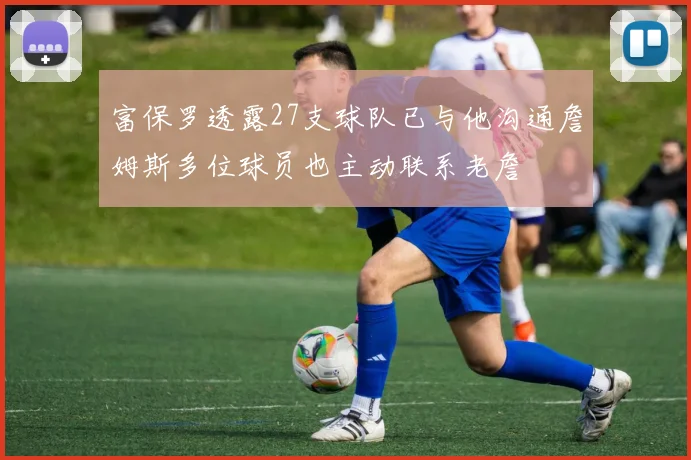 富保罗透露27支球队已与他沟通詹姆斯多位球员也主动联系老詹