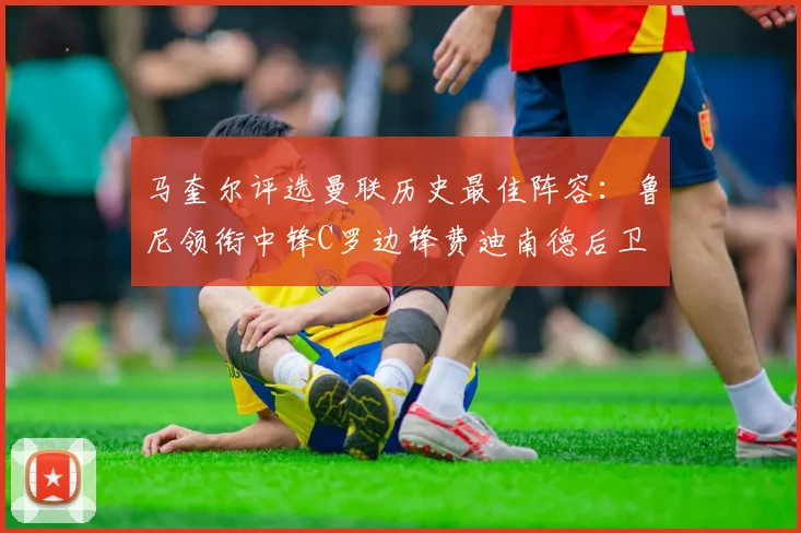 马奎尔评选曼联历史最佳阵容：鲁尼领衔中锋C罗边锋费迪南德后卫