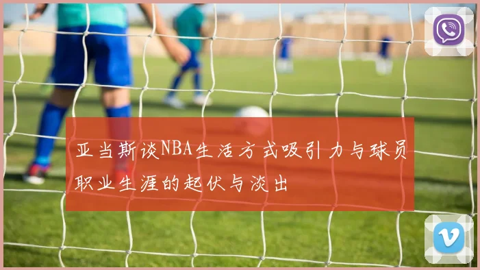 亚当斯谈NBA生活方式吸引力与球员职业生涯的起伏与淡出