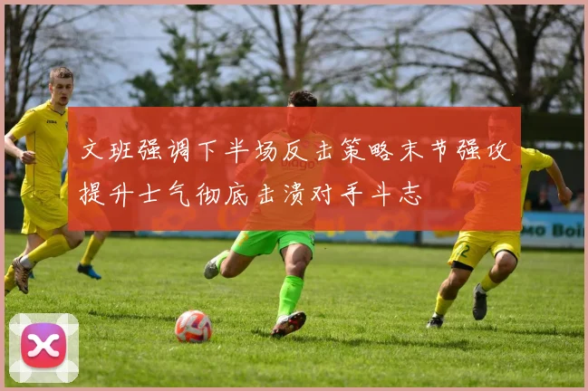 文班强调下半场反击策略末节强攻提升士气彻底击溃对手斗志