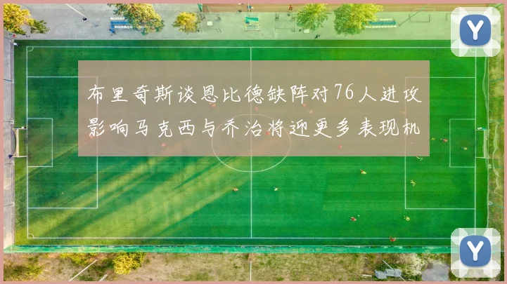 布里奇斯谈恩比德缺阵对76人进攻影响马克西与乔治将迎更多表现机会