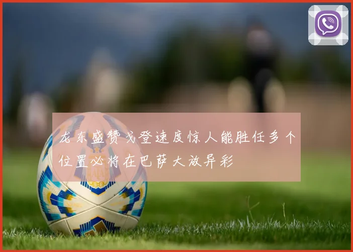 龙东盛赞戈登速度惊人能胜任多个位置必将在巴萨大放异彩