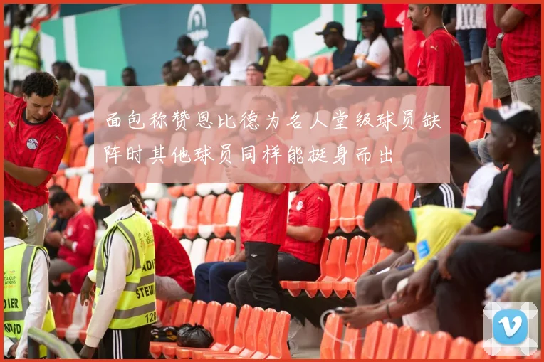 面包称赞恩比德为名人堂级球员缺阵时其他球员同样能挺身而出