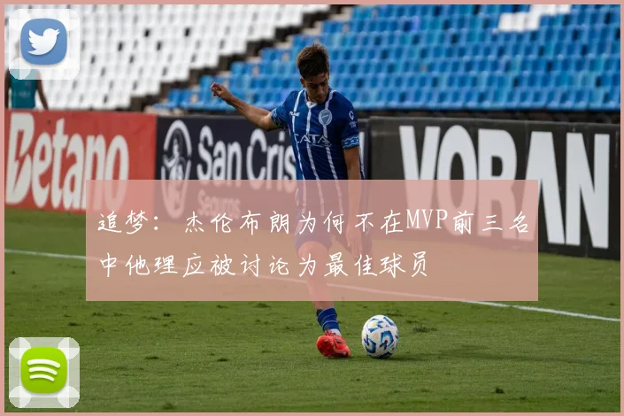追梦：杰伦布朗为何不在MVP前三名中他理应被讨论为最佳球员