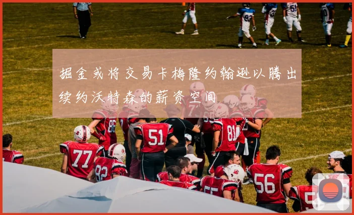 掘金或将交易卡梅隆约翰逊以腾出续约沃特森的薪资空间