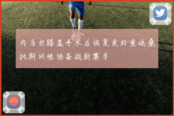 内马尔膝盖手术后恢复良好重返桑托斯训练场备战新赛季