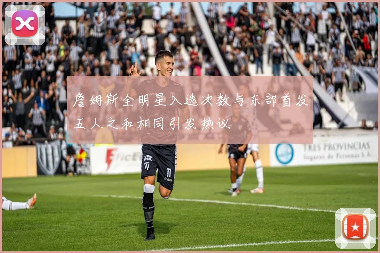 詹姆斯全明星入选次数与东部首发五人之和相同引发热议