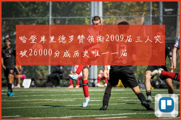 哈登库里德罗赞领衔2009届三人突破26000分成历史唯一一届