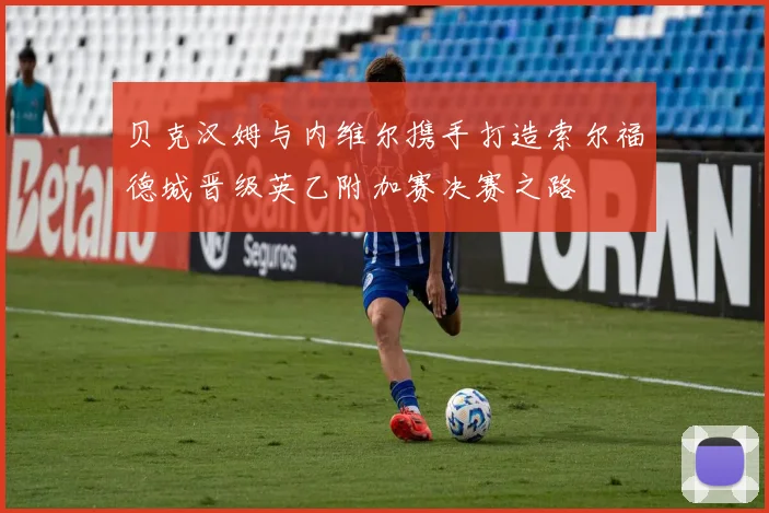 贝克汉姆与内维尔携手打造索尔福德城晋级英乙附加赛决赛之路
