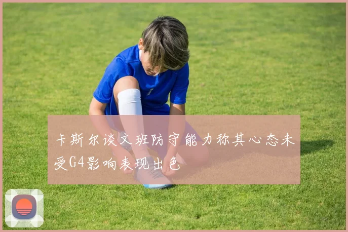 卡斯尔谈文班防守能力称其心态未受G4影响表现出色