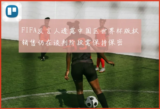 FIFA发言人透露中国区世界杯版权销售仍在谈判阶段需保持保密