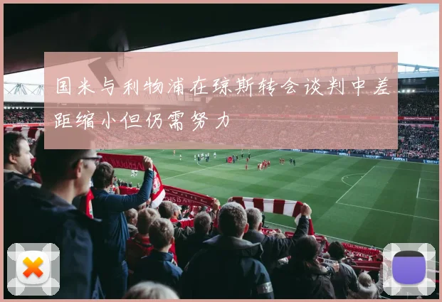 国米与利物浦在琼斯转会谈判中差距缩小但仍需努力